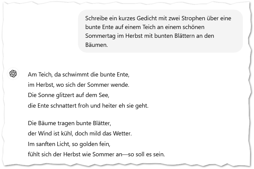 Schreibe ein kurzes Gedicht mit zwei Strophen über eine bunte Ente auf einem Teich an einem schönen Sommertag im Herbst mit bunten Blättern an den Bäumen.
ChatGPT:
ChatGPT

Am Teich, da schwimmt die bunte Ente,
im Herbst, wo sich der Sommer wende.
Die Sonne glitzert auf dem See,
die Ente schnattert froh und heiter eh sie geht.

Die Bäume tragen bunte Blätter,
der Wind ist kühl, doch mild das Wetter.
Im sanften Licht, so golden fein,
fühlt sich der Herbst wie Sommer an—so soll es sein.